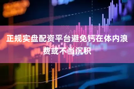 正规实盘配资平台避免钙在体内浪费或不当沉积