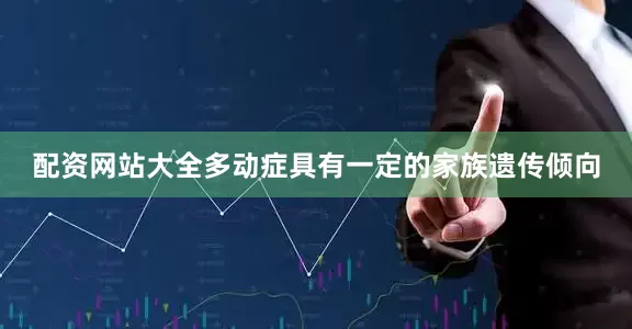 配资网站大全多动症具有一定的家族遗传倾向