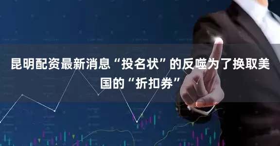 昆明配资最新消息“投名状”的反噬为了换取美国的“折扣券”