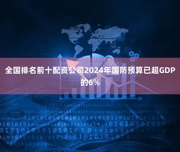 全国排名前十配资公司2024年国防预算已超GDP的6%