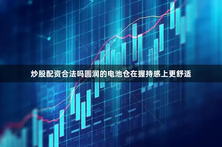 炒股配资合法吗圆润的电池仓在握持感上更舒适