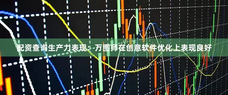 配资查询生产力表现：万图师在创意软件优化上表现良好