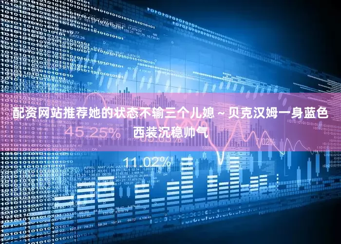 配资网站推荐她的状态不输三个儿媳～贝克汉姆一身蓝色西装沉稳帅气