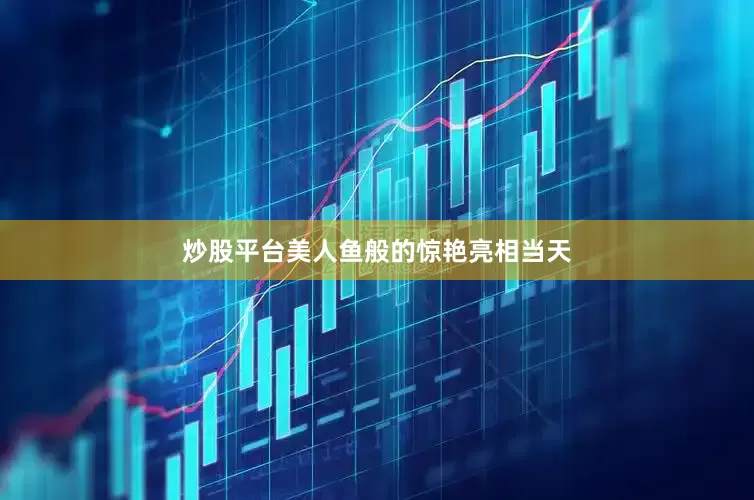 炒股平台美人鱼般的惊艳亮相当天