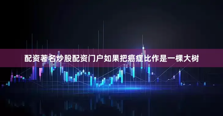 配资著名炒股配资门户如果把癌症比作是一棵大树