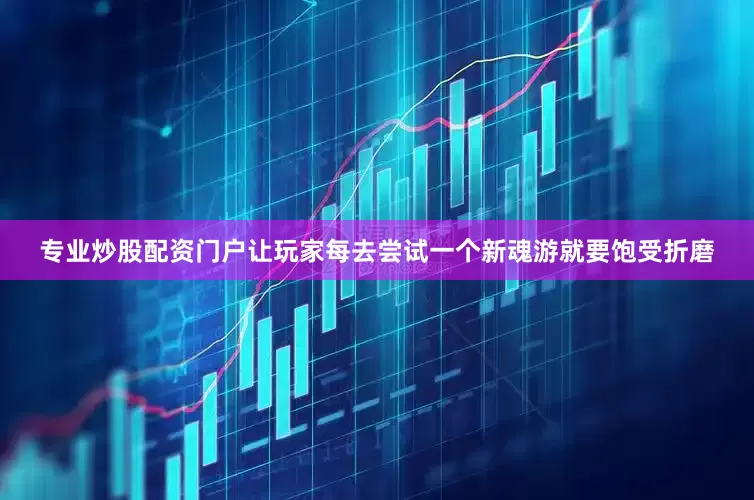 专业炒股配资门户让玩家每去尝试一个新魂游就要饱受折磨