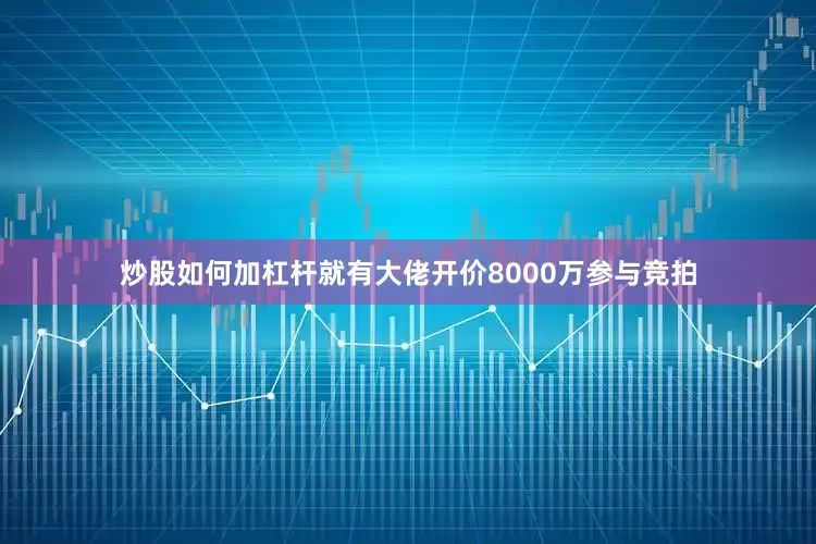 炒股如何加杠杆就有大佬开价8000万参与竞拍