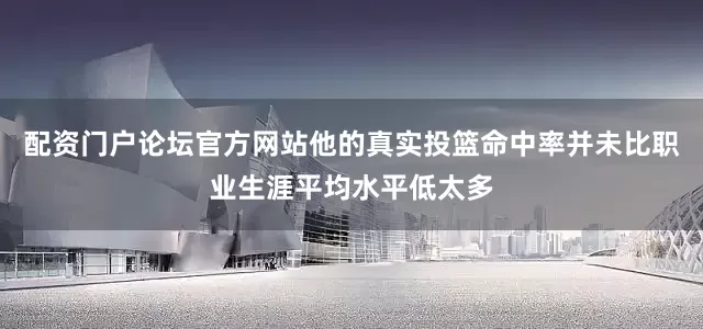 配资门户论坛官方网站他的真实投篮命中率并未比职业生涯平均水平低太多