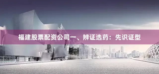 福建股票配资公司一、辨证选药：先识证型