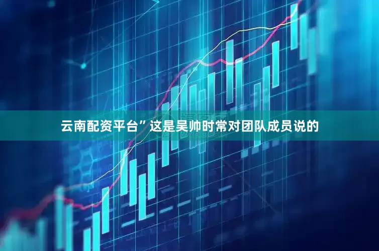 云南配资平台”这是吴帅时常对团队成员说的