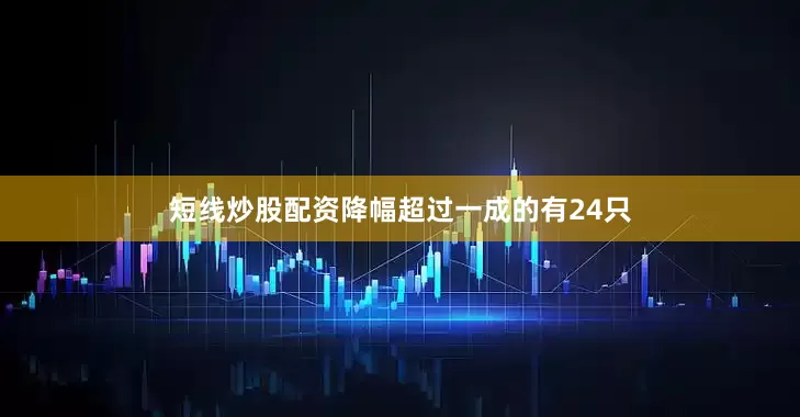 短线炒股配资降幅超过一成的有24只