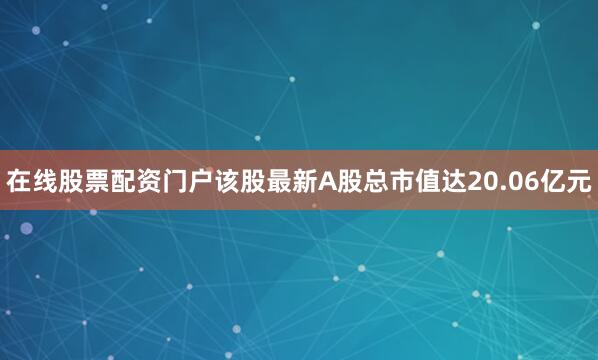 在线股票配资门户该股最新A股总市值达20.06亿元