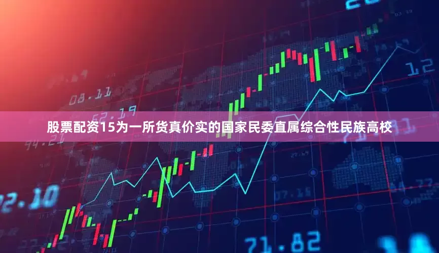 股票配资15为一所货真价实的国家民委直属综合性民族高校