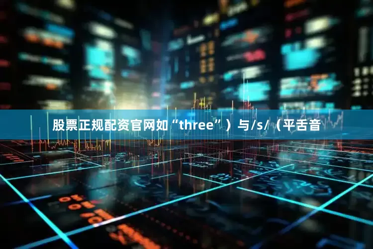 股票正规配资官网如“three”）与/s/（平舌音