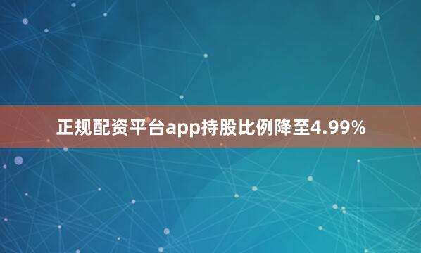 正规配资平台app持股比例降至4.99%