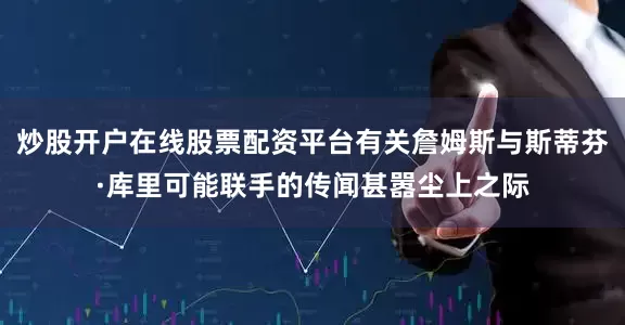 炒股开户在线股票配资平台有关詹姆斯与斯蒂芬·库里可能联手的传闻甚嚣尘上之际
