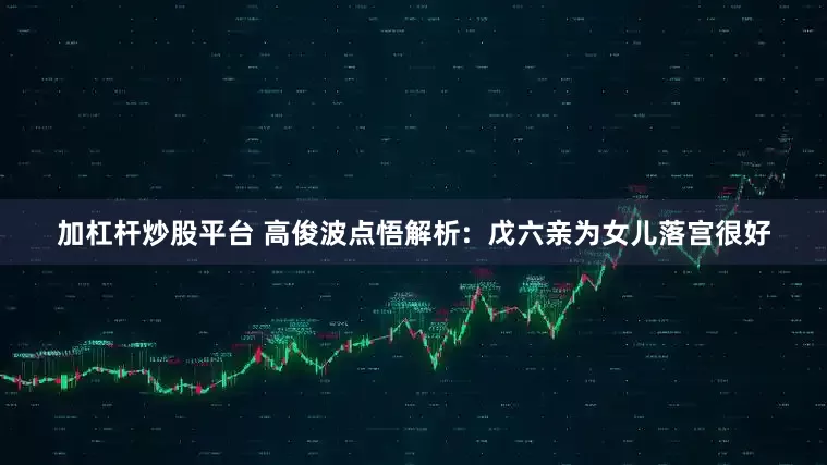 加杠杆炒股平台 高俊波点悟解析:  戊六亲为女儿落宫很好