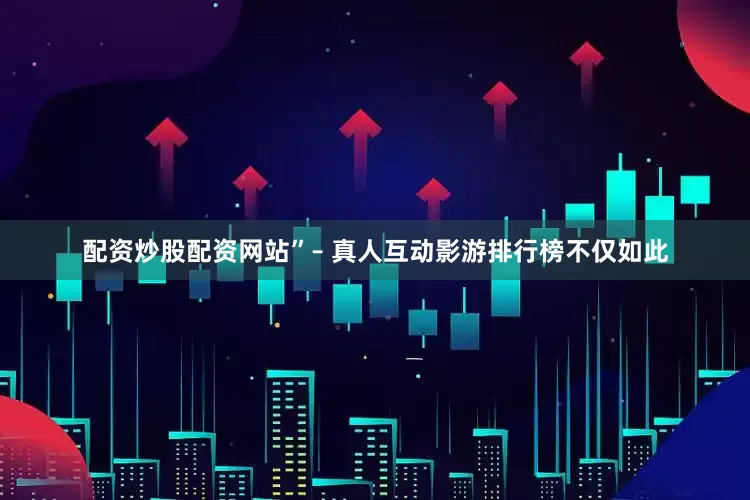 配资炒股配资网站”– 真人互动影游排行榜不仅如此
