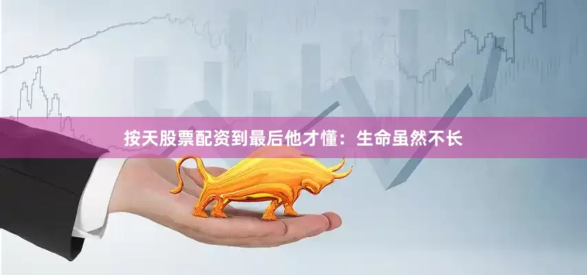 按天股票配资到最后他才懂：生命虽然不长
