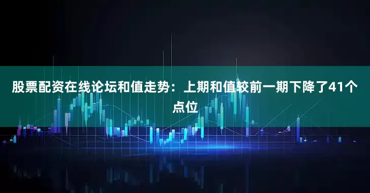 股票配资在线论坛　　和值走势：上期和值较前一期下降了41个点位