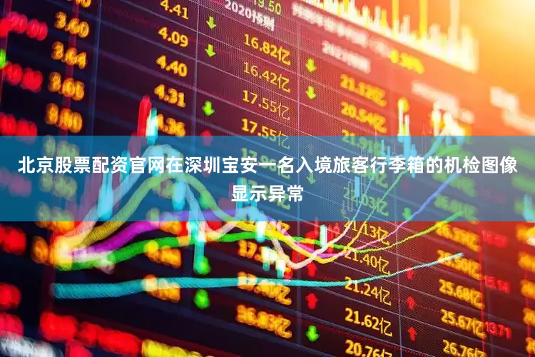 北京股票配资官网在深圳宝安一名入境旅客行李箱的机检图像显示异常